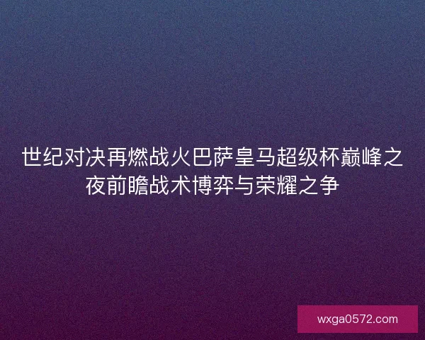 世纪对决再燃战火巴萨皇马超级杯巅峰之夜前瞻战术博弈与荣耀之争