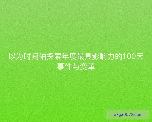 以为时间轴探索年度最具影响力的100天事件与变革