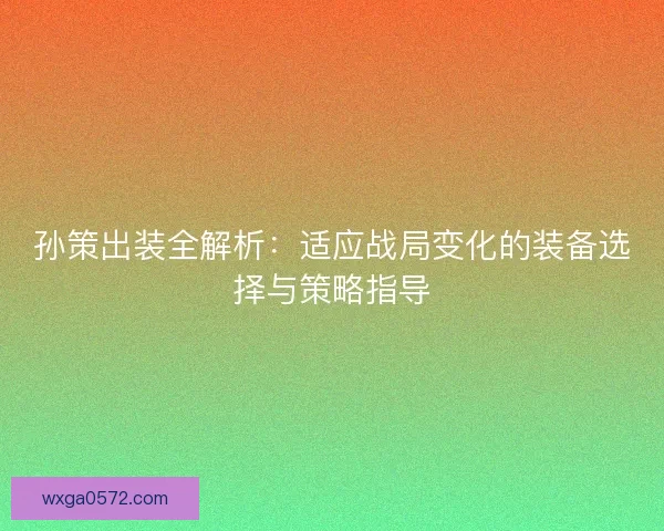 孙策出装全解析：适应战局变化的装备选择与策略指导