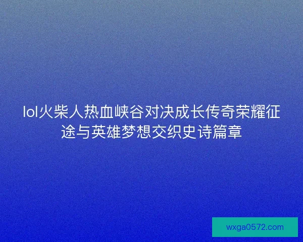 lol火柴人热血峡谷对决成长传奇荣耀征途与英雄梦想交织史诗篇章