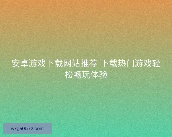 安卓游戏下载网站推荐 下载热门游戏轻松畅玩体验