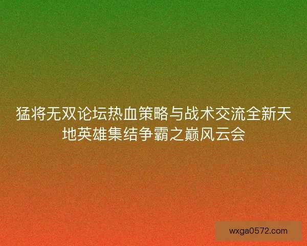 猛将无双论坛热血策略与战术交流全新天地英雄集结争霸之巅风云会