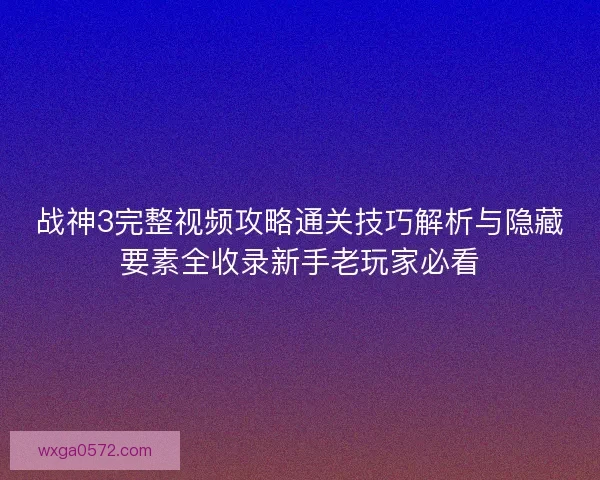 战神3完整视频攻略通关技巧解析与隐藏要素全收录新手老玩家必看