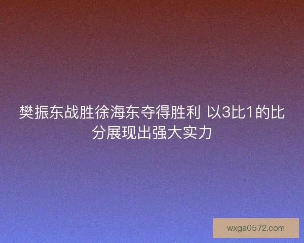 樊振东战胜徐海东夺得胜利 以3比1的比分展现出强大实力 樊振东战胜徐海东夺得胜利 以3比1的比分展现出强大实力