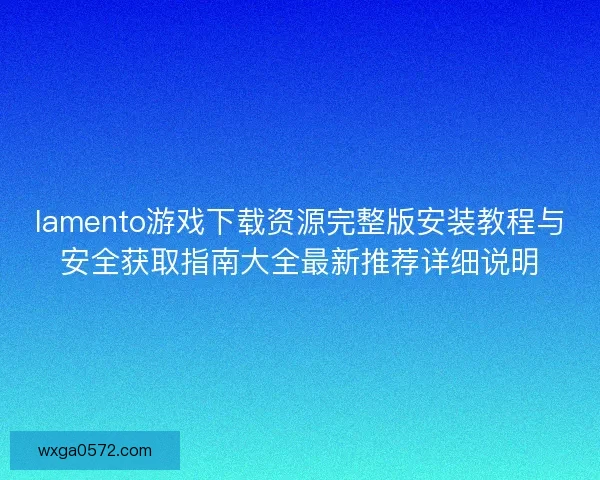 lamento游戏下载资源完整版安装教程与安全获取指南大全最新推荐详细说明